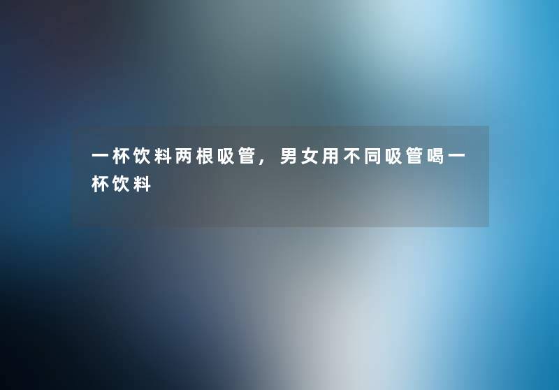 一杯饮料两根吸管,男女用不同吸管喝一杯饮料