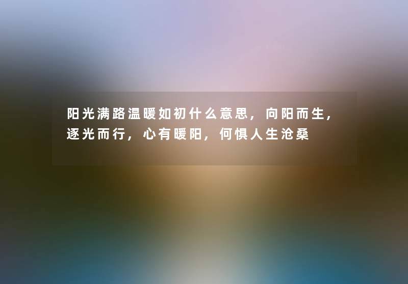 阳光满路温暖如初什么意思,向阳而生,逐光而行,心有暖阳,何惧人生沧桑