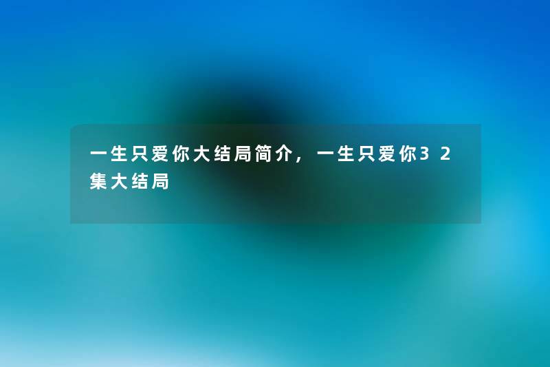 一生只爱你大结局简介,一生只爱你32集大结局