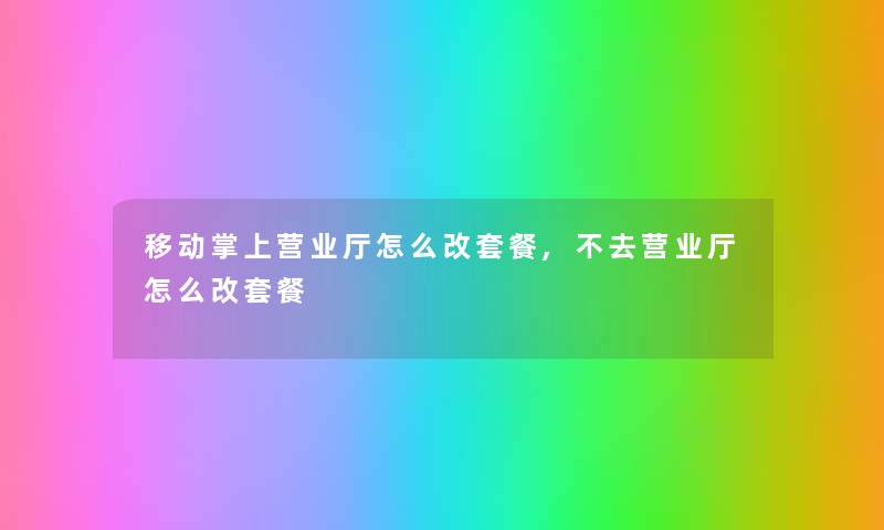 移动掌上营业厅怎么改套餐,不去营业厅怎么改套餐