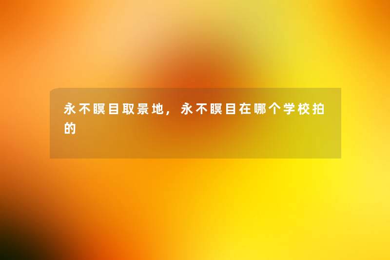 永不瞑目取景地,永不瞑目在哪个学校拍的