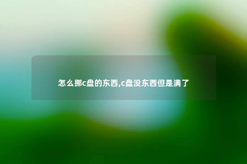 怎么挪c盘的东西,c盘没东西但是满了