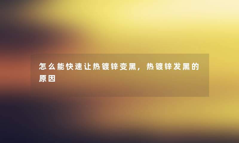 怎么能快速让热镀锌变黑,热镀锌发黑的原因