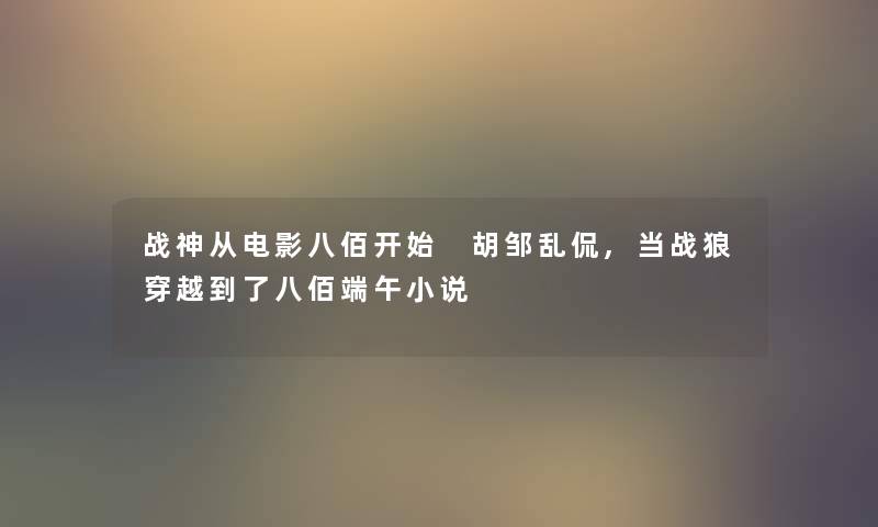 战神从电影八佰开始 胡邹乱侃,当战狼穿越到了八佰端午小说