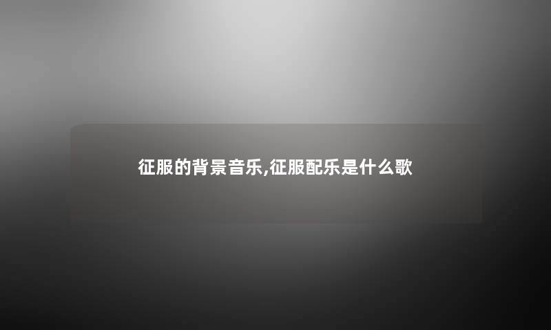 征服的音乐,征服配乐是什么歌