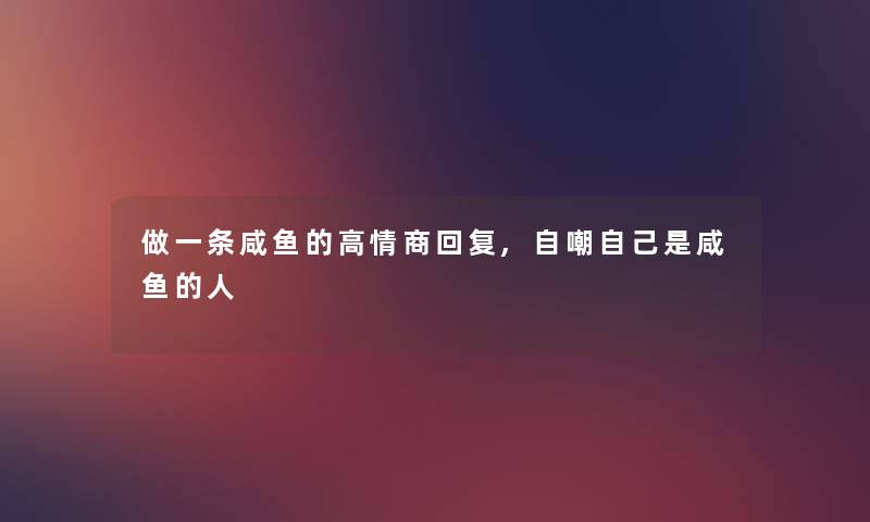做一条咸鱼的高情商回复,自嘲自己是咸鱼的人