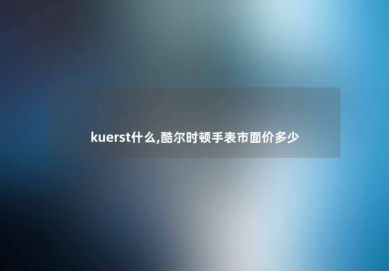 kuerst什么,酷尔时顿手表市面价多少