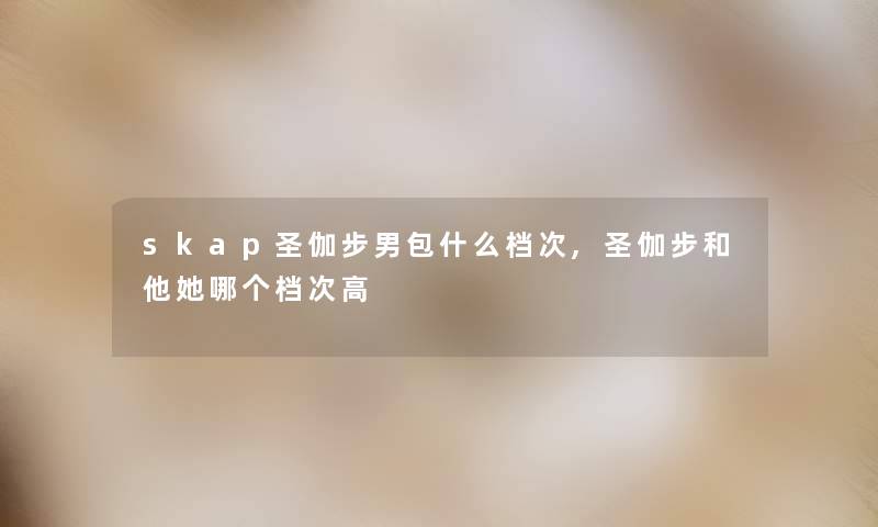 skap圣伽步男包什么档次,圣伽步和他她哪个档次高