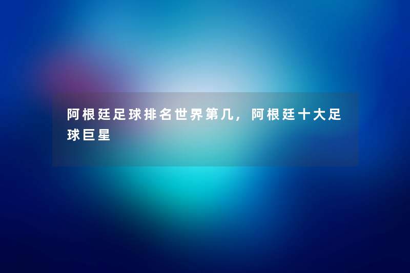 阿根廷足球推荐世界第几,阿根廷一些足球巨星