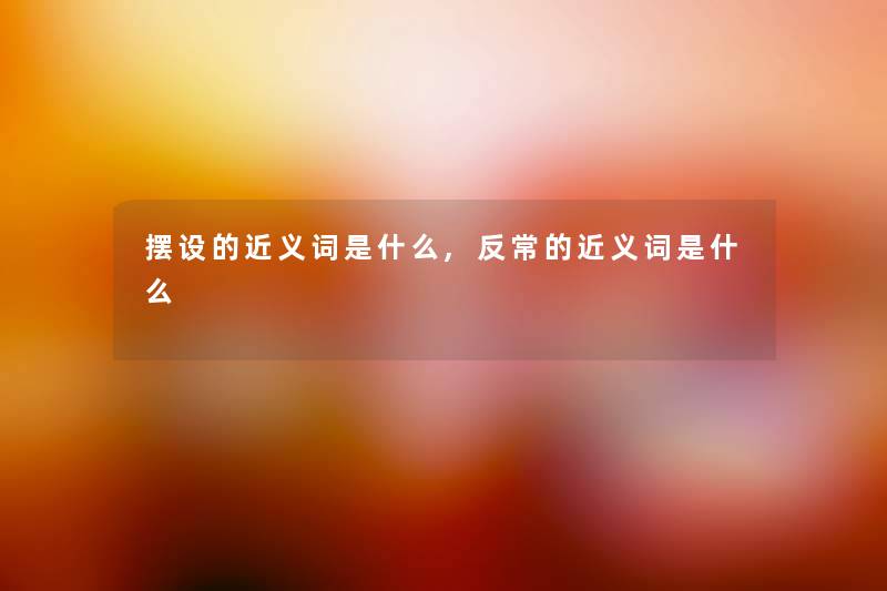 摆设的近义词是什么,反常的近义词是什么