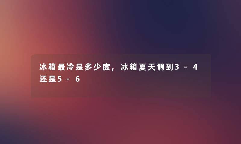 冰箱冷是多少度,冰箱夏天调到3-4还是5-6