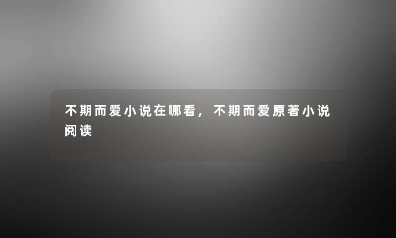 不期而爱小说在哪看,不期而爱原著小说阅读