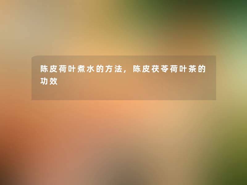 陈皮荷叶煮水的方法,陈皮茯苓荷叶茶的功效