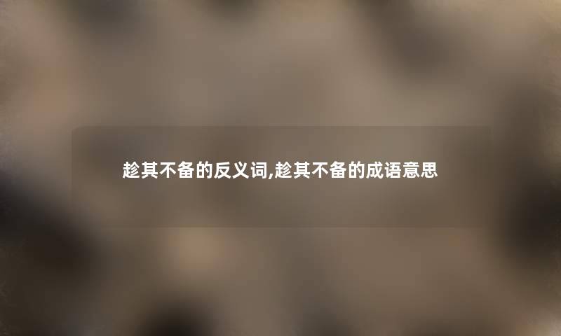 趁其不备的反义词,趁其不备的成语意思