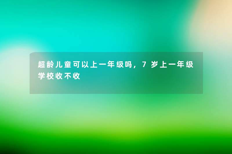 超龄儿童可以上一年级吗,7岁上一年级学校收不收