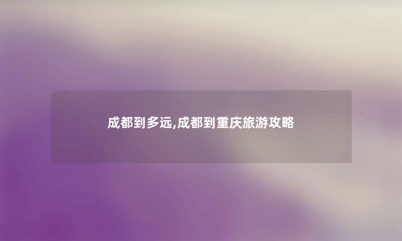 成都到多远,成都到重庆旅游攻略