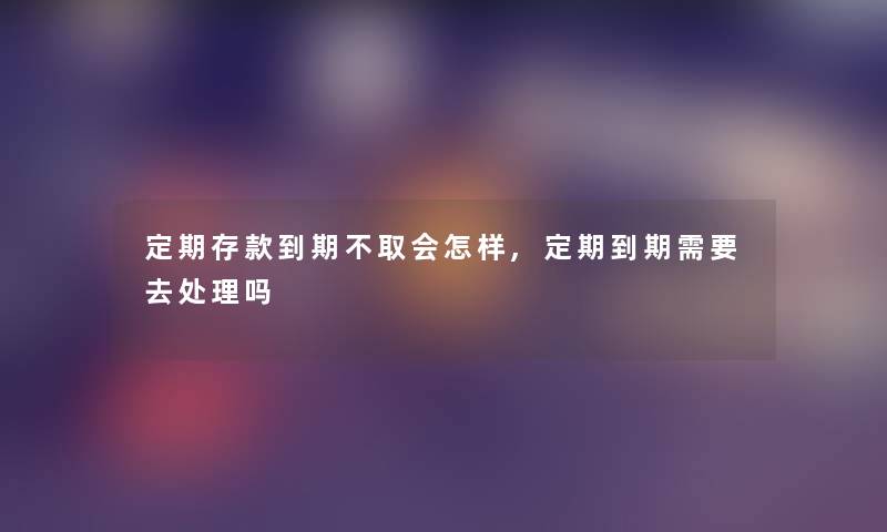 定期存款到期不取会怎样,定期到期需要去处理吗