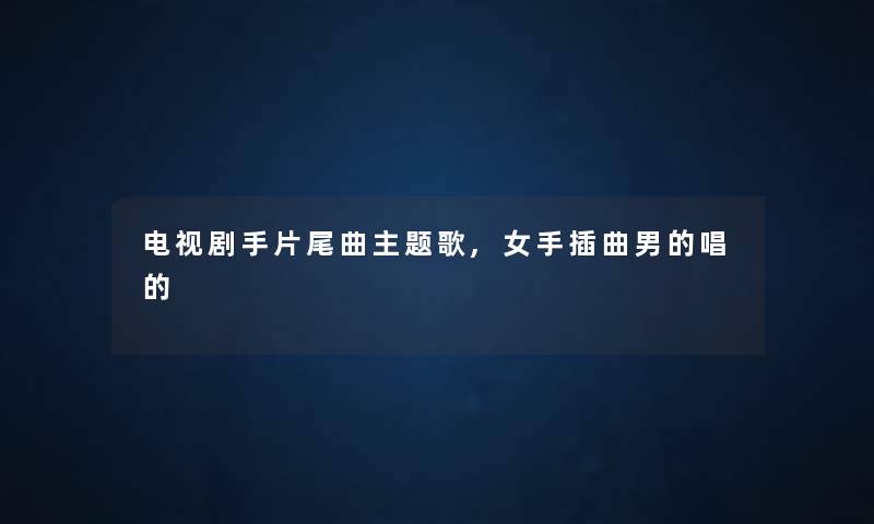 电视剧手片尾曲主题歌,女手插曲男的唱的