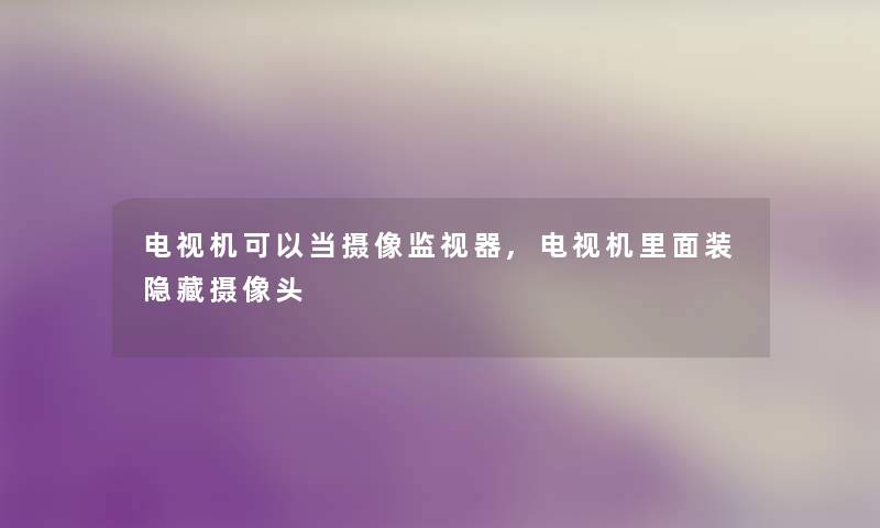 电视机可以当摄像监视器,电视机里面装隐藏摄像头