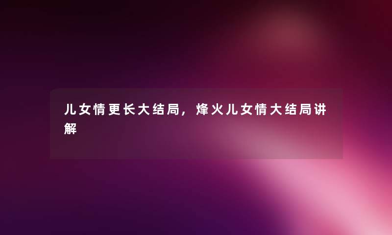 儿女情更长大结局,烽火儿女情大结局讲解