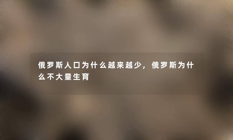 俄罗斯人口为什么越来越少,俄罗斯为什么不大量生育
