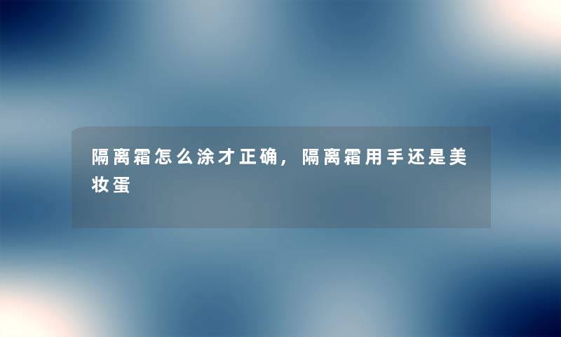 隔离霜怎么涂才正确,隔离霜用手还是美妆蛋