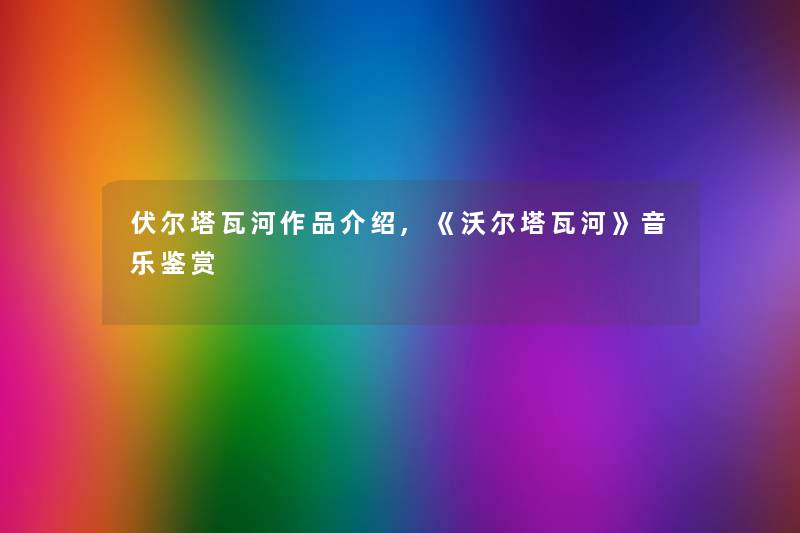 伏尔塔瓦河作品介绍,《沃尔塔瓦河》音乐鉴赏