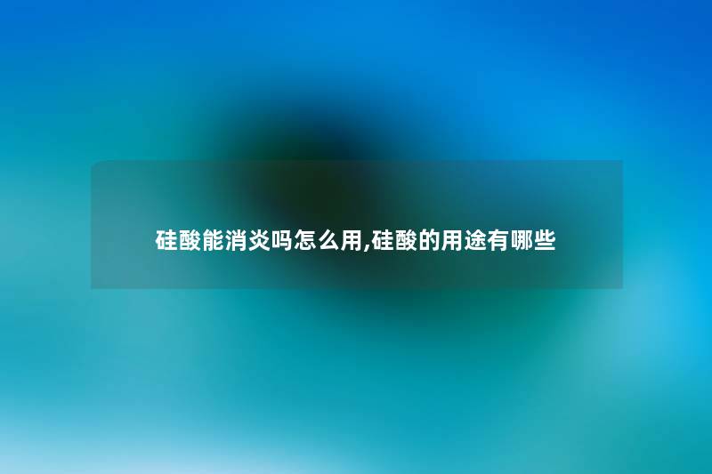 硅酸能消炎吗怎么用,硅酸的用途有哪些