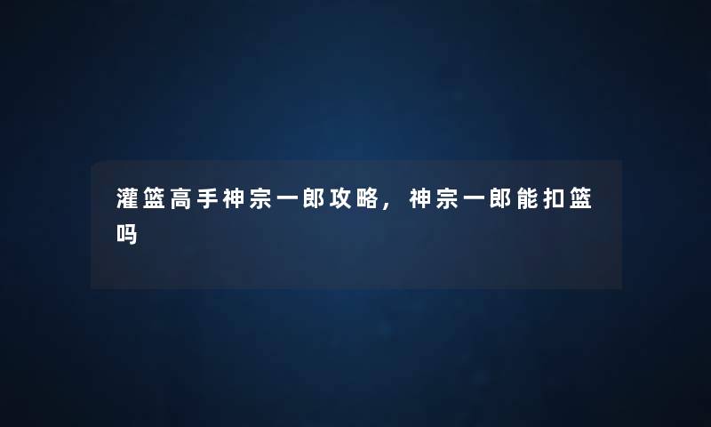灌篮高手神宗一郎攻略,神宗一郎能扣篮吗