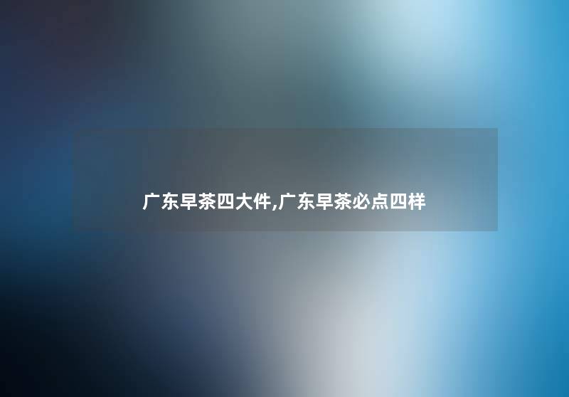 广东早茶四大件,广东早茶必点四样