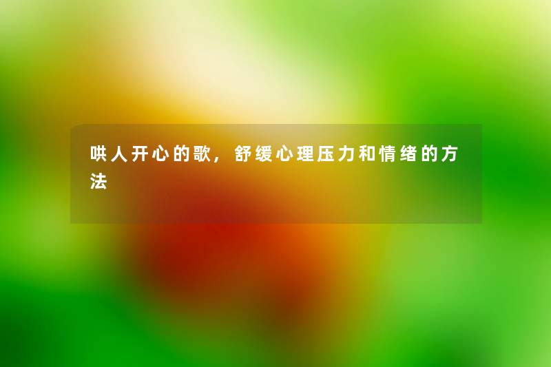 哄人开心的歌,舒缓心理压力和情绪的方法