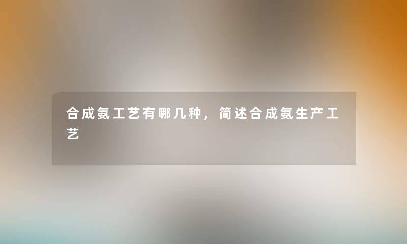 合成氨工艺有哪几种,简述合成氨生产工艺