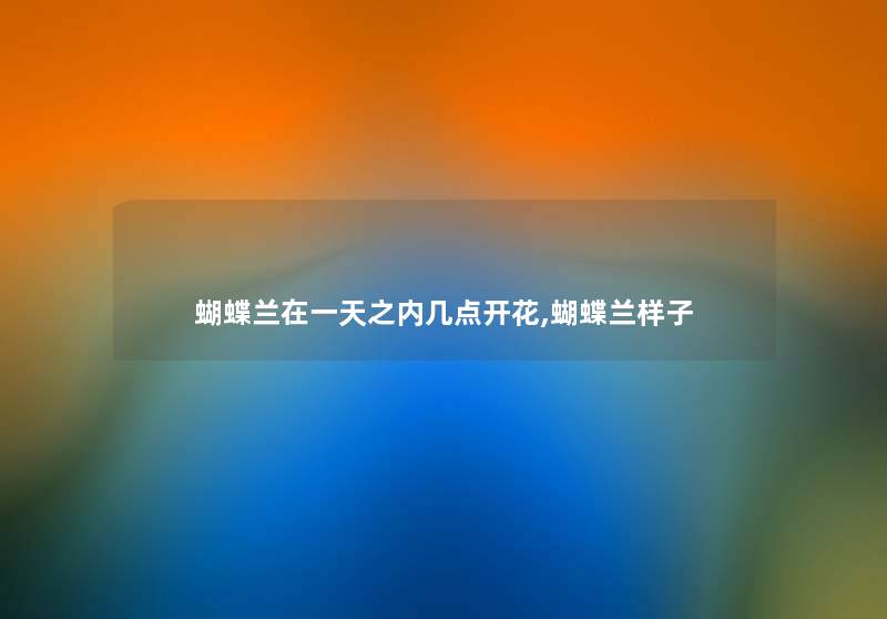 蝴蝶兰在一天之内几点开花,蝴蝶兰样子