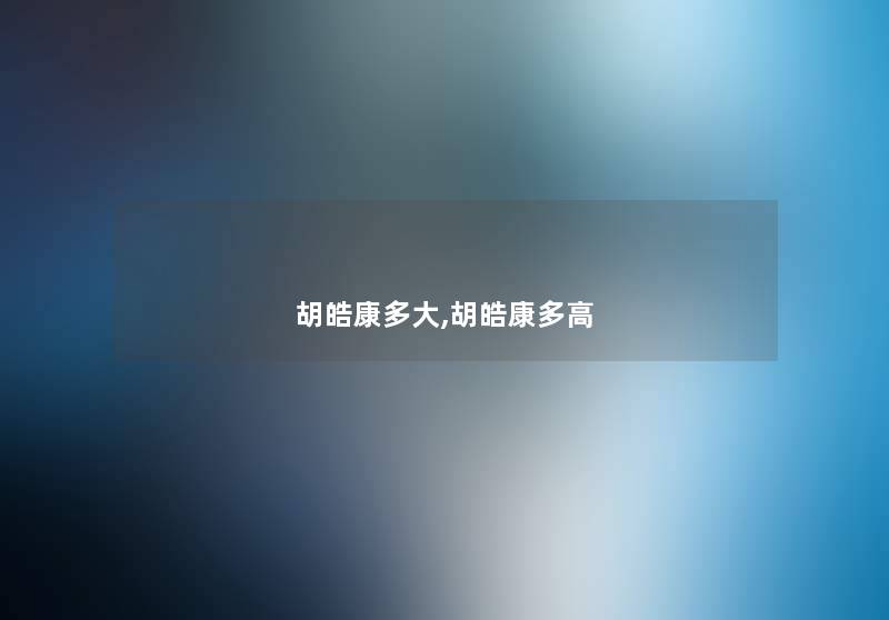 胡皓康多大,胡皓康多高