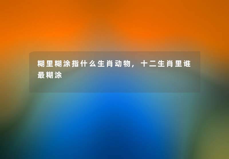 糊里糊涂指什么生肖动物,十二生肖里谁糊涂