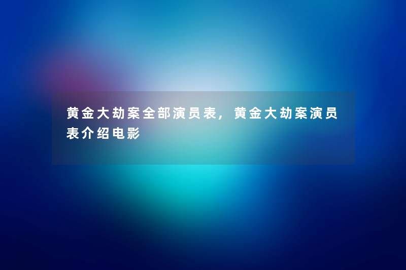 黄金大劫案整理的演员表,黄金大劫案演员表介绍电影