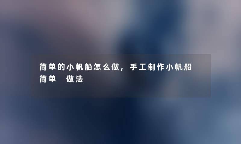 简单的小帆船怎么做,手工制作小帆船 简单 做法