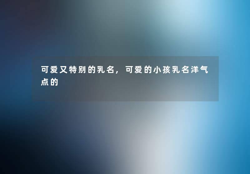 可爱又特别的乳名,可爱的小孩乳名洋气点的