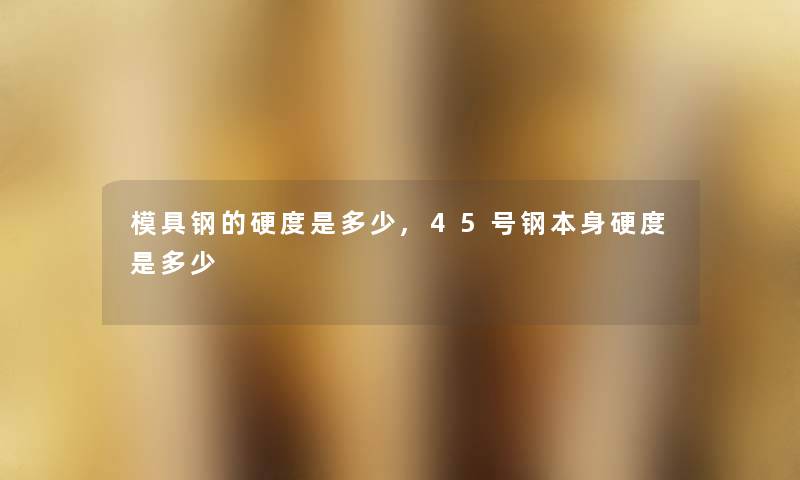 模具钢的硬度是多少,45号钢本身硬度是多少