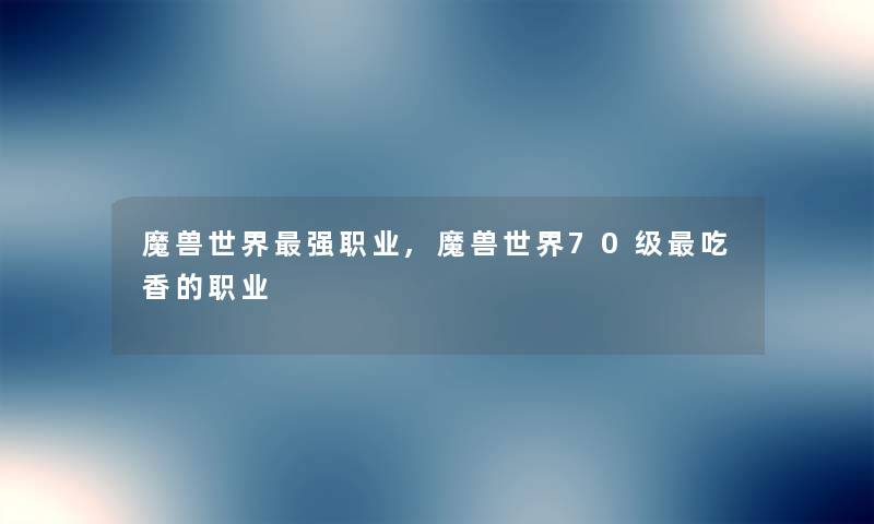 魔兽世界强职业,魔兽世界70级吃香的职业