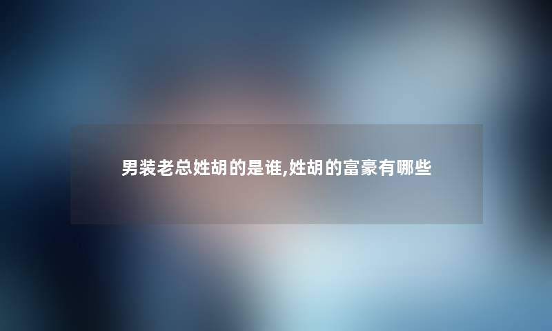 男装老总姓胡的是谁,姓胡的富豪有哪些 男装老总姓胡的是谁,姓胡的富豪有哪些