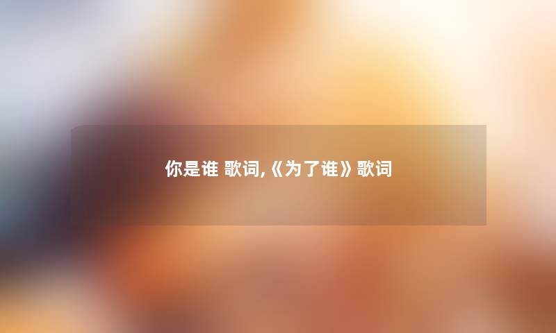 你是谁 歌词,《为了谁》歌词 你是谁 歌词,《为了谁》歌词
