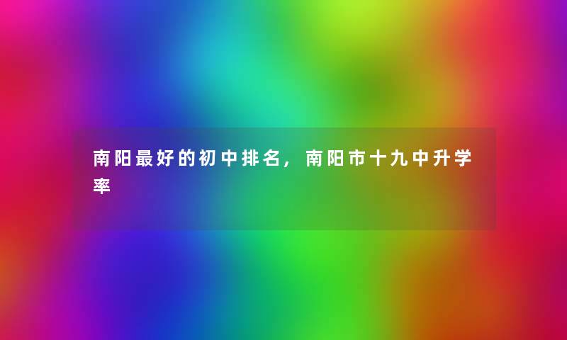 南阳好的初中推荐,南阳市十九中升学率 南阳好的初中推荐,南阳市十九中升学率