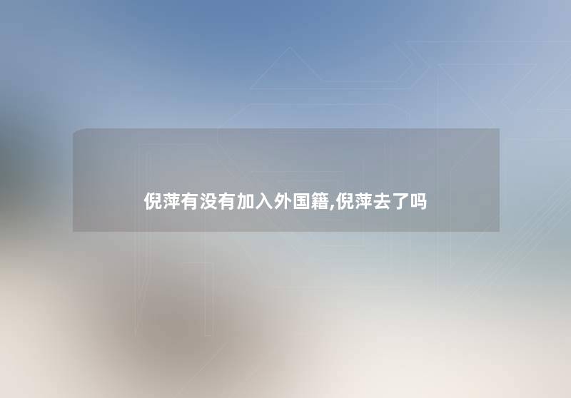 倪萍有没有加入外国籍,倪萍去了吗 倪萍有没有加入外国籍,倪萍去了吗