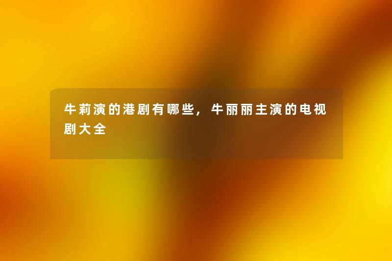 牛莉演的港剧有哪些,牛丽丽主演的电视剧大全 牛莉演的港剧有哪些,牛丽丽主演的电视剧大全