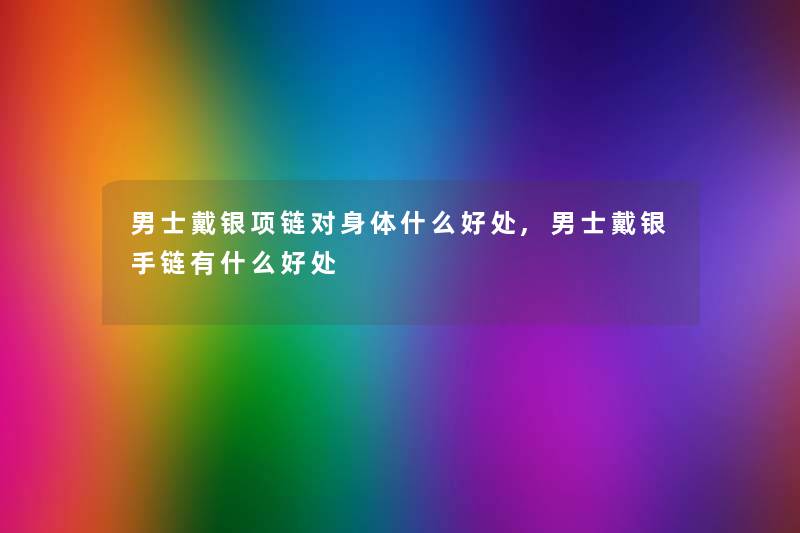 男士戴银项链对身体什么好处,男士戴银手链有什么好处 男士戴银项链对身体什么好处,男士戴银手链有什么好处