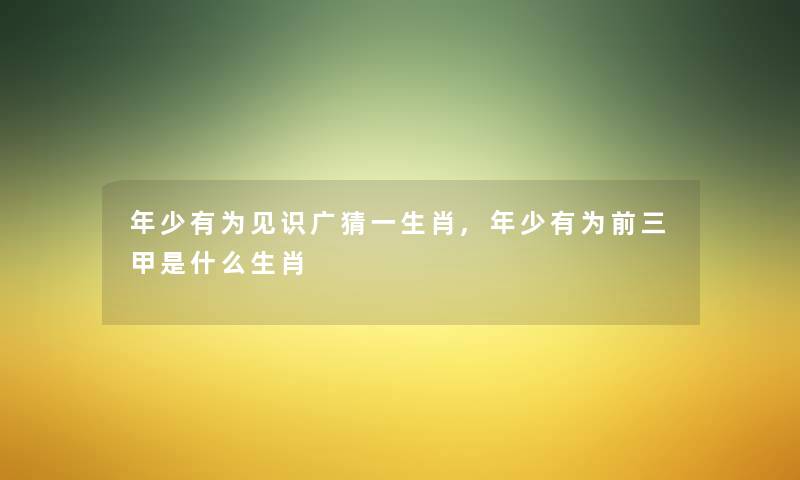 年少有为见识广猜一生肖,年少有为前三甲是什么生肖 年少有为见识广猜一生肖,年少有为前三甲是什么生肖