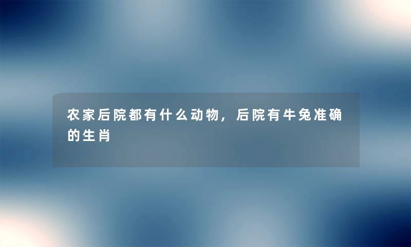 农家后院都有什么动物,后院有牛兔准确的生肖 农家后院都有什么动物,后院有牛兔准确的生肖