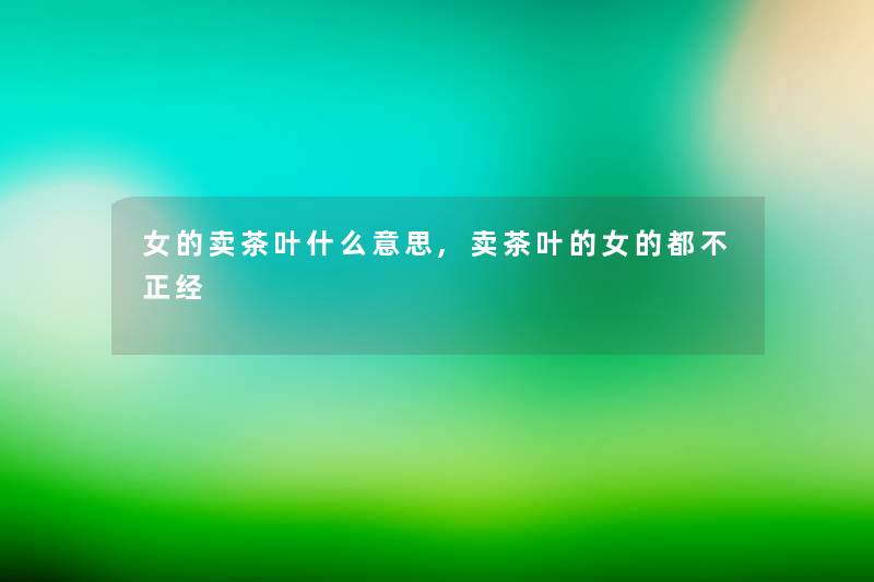 女的卖茶叶什么意思,卖茶叶的女的都不正经 女的卖茶叶什么意思,卖茶叶的女的都不正经