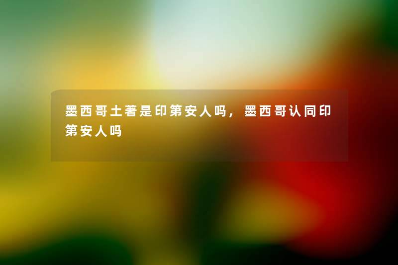 墨西哥土著是印第安人吗,墨西哥认同印第安人吗
